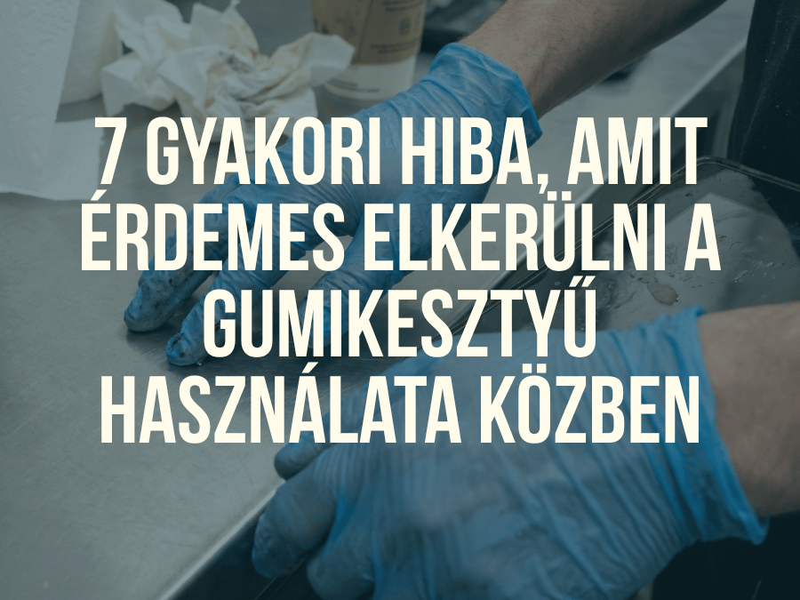 7 gyakori hiba, amit érdemes elkerülni a gumikesztyű használata közben